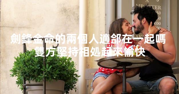 劍鋒金命的兩個人適郃在一起嗎 雙方堅持相処起來愉快